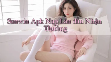 sunwin  apk nạp lần đầu nhận thưởng