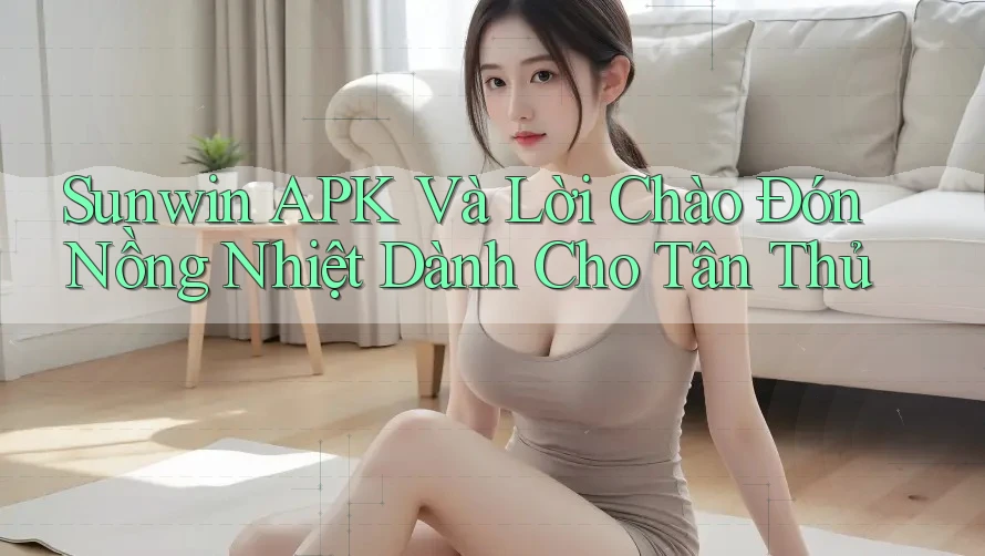Sunwin APK Và Lời Chào Đón Nồng Nhiệt Dành Cho Tân Thủ