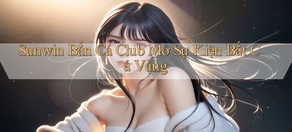 sunwin  bắn cá club mở sự kiện bắt cá vàng