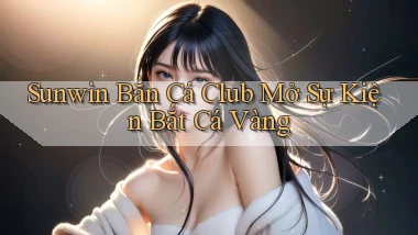 sunwin  bắn cá club mở sự kiện bắt cá vàng