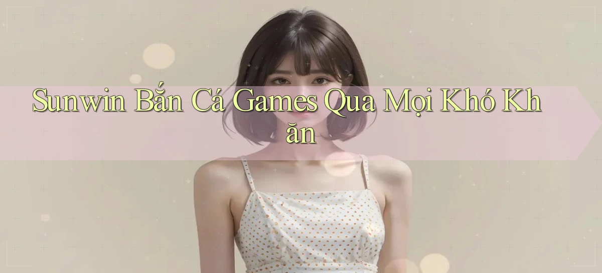 sunwin  bắn cá games qua mọi khó khăn