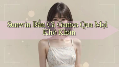 sunwin  bắn cá games qua mọi khó khăn