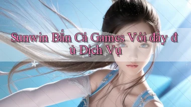 sunwin  bắn cá games với đầy đủ dịch vụ