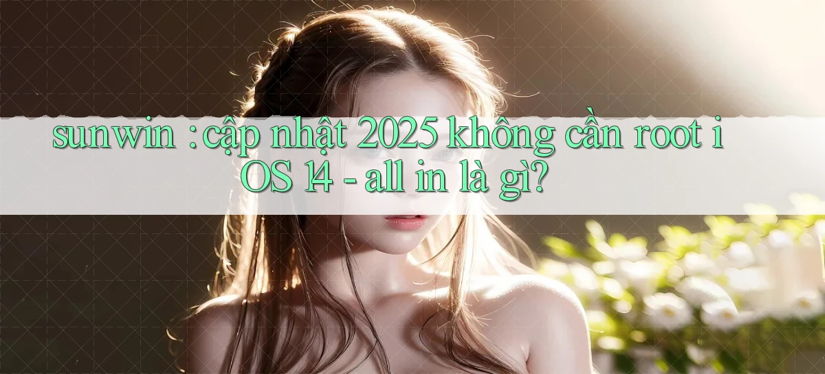 sunwin cập nhật 2025 không cần root iOS 14   all in là gì