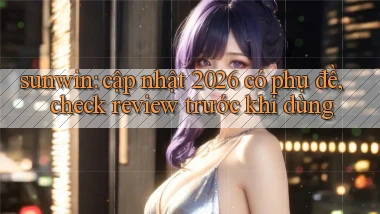 sunwin cập nhật 2026 có phụ đề, check review trước khi dùng