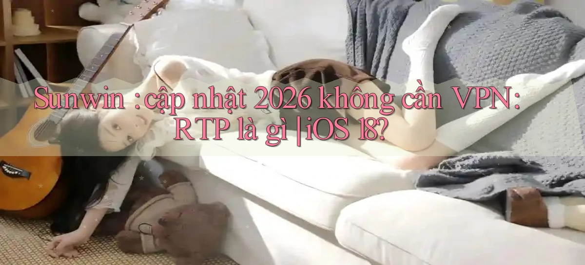Sunwin cập nhật 2026 không cần VPN RTP là gì iOS 18