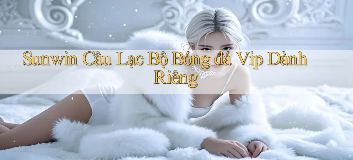 sunwin  câu lạc bộ bóng đá vip dành riêng