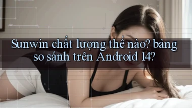 Sunwin chất lượng thế nào bảng so sánh trên Android 14