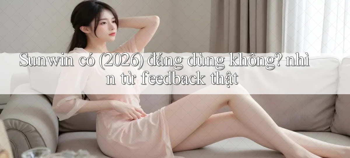 Sunwin có (2026) đáng dùng không nhìn từ feedback thật