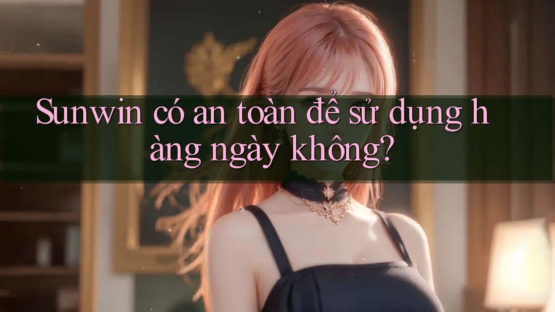Sunwin có an toàn để sử dụng hàng ngày không? Sunwin có an toàn để sử dụng hàng ngày không?