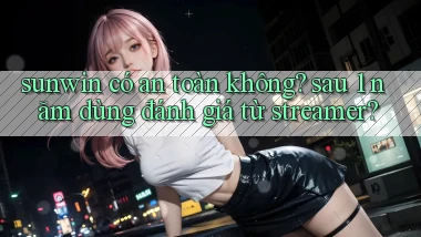 sunwin có an toàn không sau 1 năm dùng đánh giá từ streamer