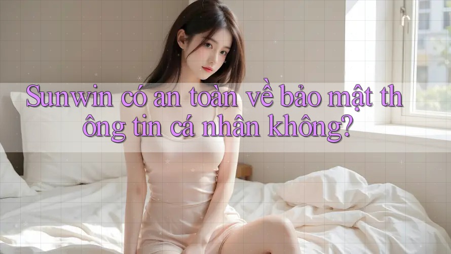 Sunwin có an toàn về bảo mật thông tin cá nhân không?