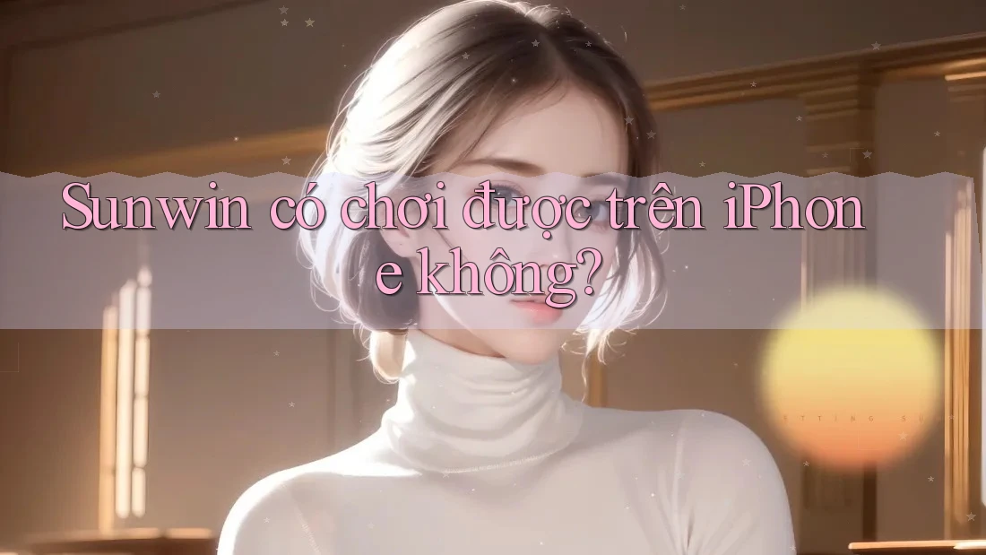 Sunwin có chơi được trên iPhone không? Sunwin có chơi được trên iPhone không?