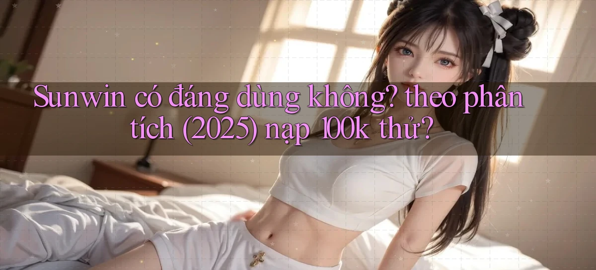 Sunwin có đáng dùng không theo phân tích (2025) nạp 100k thử