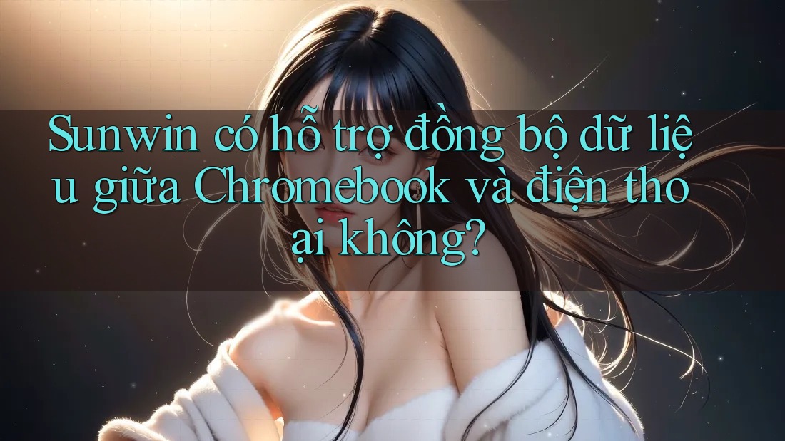 Sunwin có hỗ trợ đồng bộ dữ liệu giữa Chromebook và điện thoại không? Sunwin có hỗ trợ đồng bộ dữ liệu giữa Chromebook và điện thoại không?