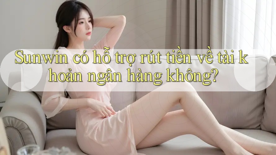 Sunwin có hỗ trợ rút tiền về tài khoản ngân hàng không?