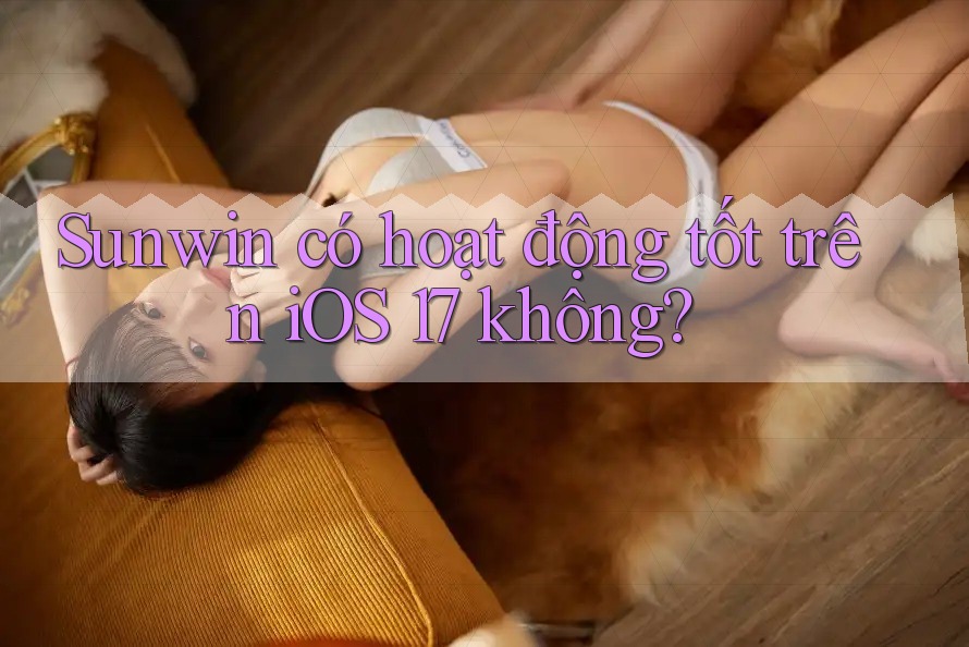 Sunwin có hoạt động tốt trên iOS 17 không? Sunwin có hoạt động tốt trên iOS 17 không?