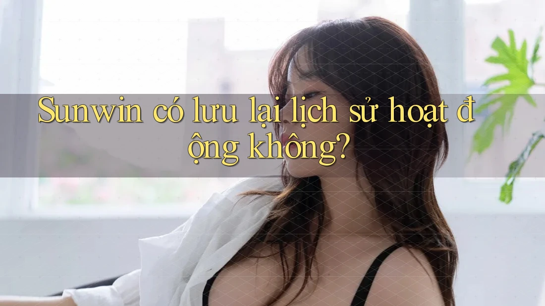 Sunwin có lưu lại lịch sử hoạt động không? Sunwin có lưu lại lịch sử hoạt động không?