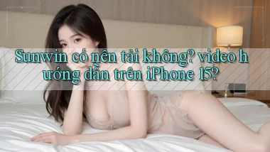 Sunwin có nên tải không video hướng dẫn trên iPhone 15