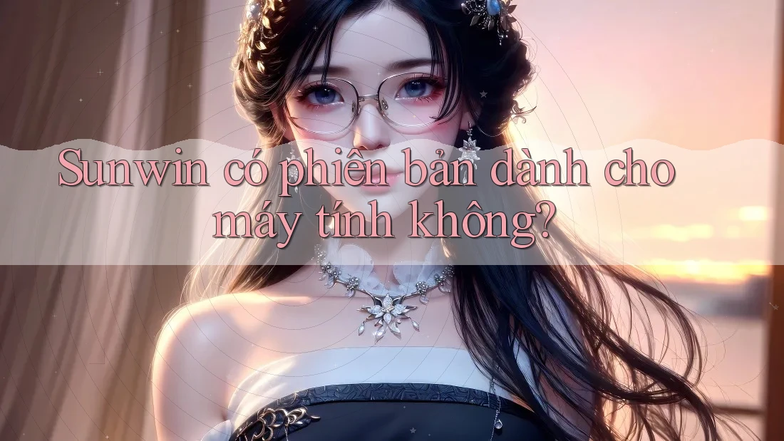 Sunwin có phiên bản dành cho máy tính không? Sunwin có phiên bản dành cho máy tính không?