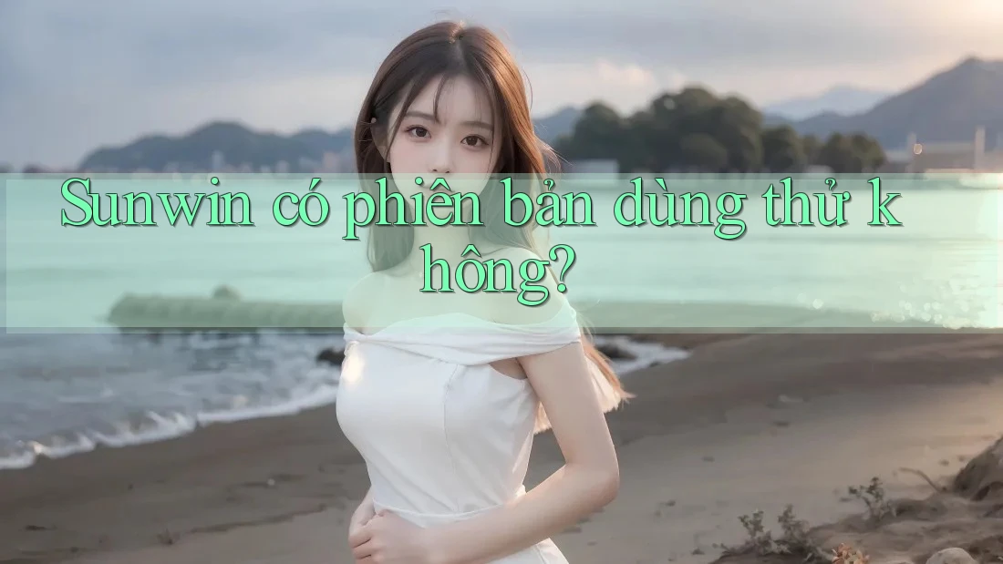 Sunwin có phiên bản dùng thử không? Sunwin có phiên bản dùng thử không?