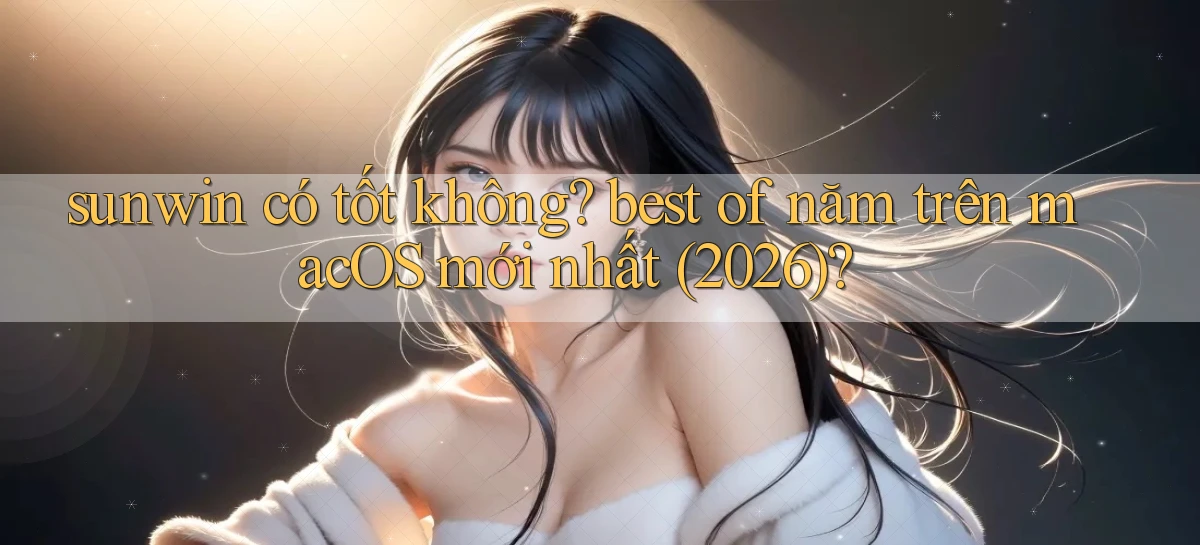 sunwin có tốt không best of năm trên macOS mới nhất (2026)