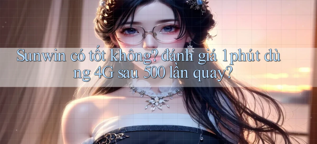 Sunwin có tốt không đánh giá 1 phút dùng 4G sau 500 lần quay