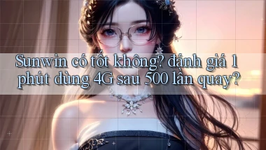 Sunwin có tốt không đánh giá 1 phút dùng 4G sau 500 lần quay