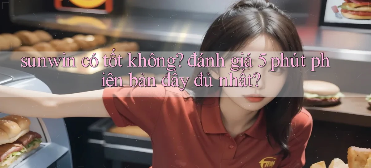 sunwin có tốt không đánh giá 5 phút phiên bản đầy đủ nhất