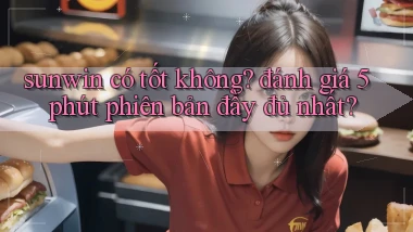 sunwin có tốt không đánh giá 5 phút phiên bản đầy đủ nhất