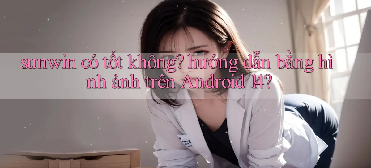 sunwin có tốt không hướng dẫn bằng hình ảnh trên Android 14