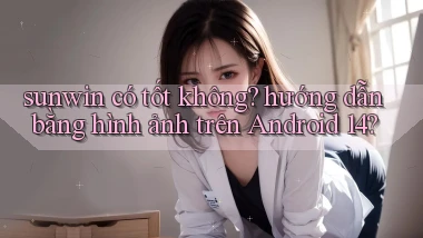 sunwin có tốt không hướng dẫn bằng hình ảnh trên Android 14