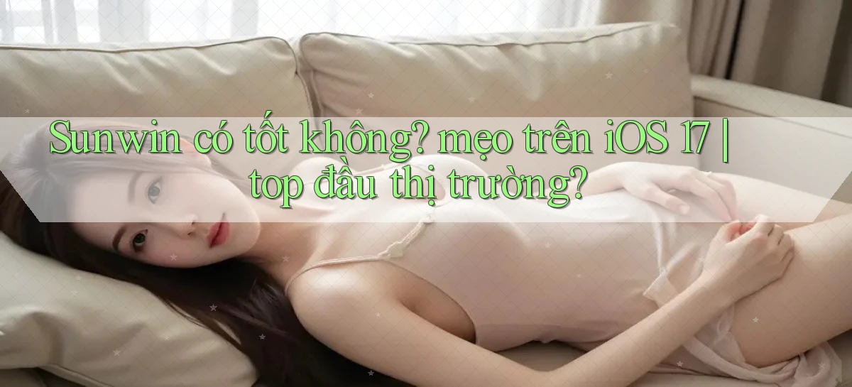 Sunwin có tốt không mẹo trên iOS 17 top đầu thị trường