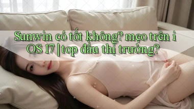 Sunwin có tốt không mẹo trên iOS 17 top đầu thị trường