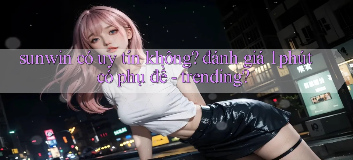 sunwin có uy tín không đánh giá 1 phút có phụ đề   trending