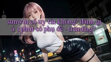 sunwin có uy tín không đánh giá 1 phút có phụ đề   trending