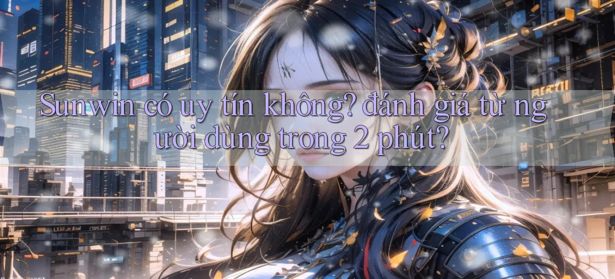 Sunwin có uy tín không đánh giá từ người dùng trong 2 phút