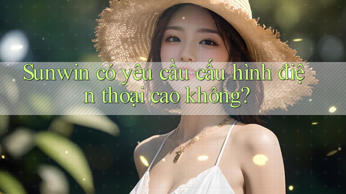 Sunwin có yêu cầu cấu hình điện thoại cao không?