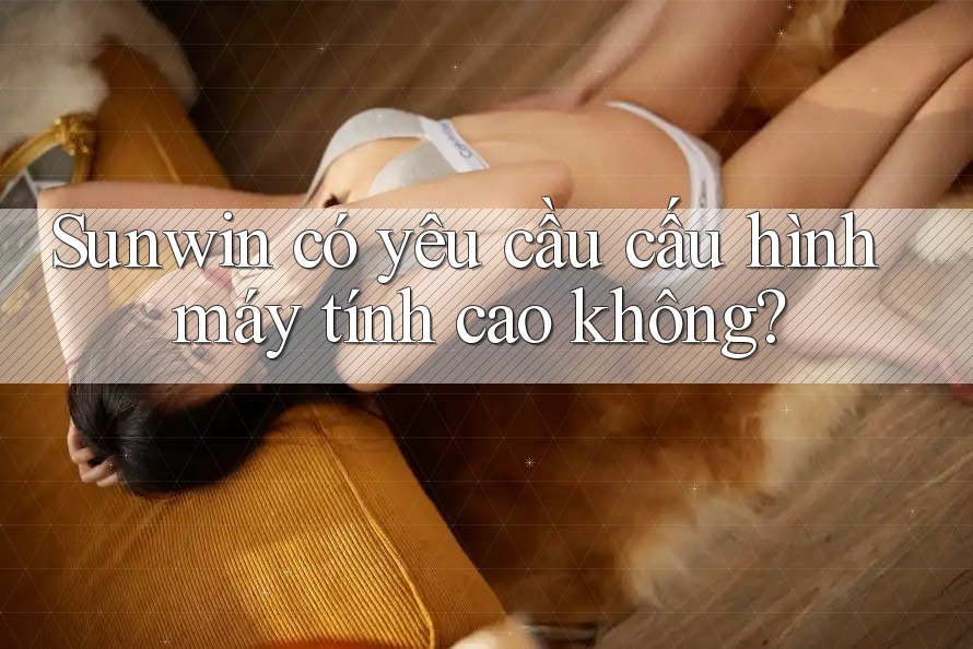Sunwin có yêu cầu cấu hình máy tính cao không?