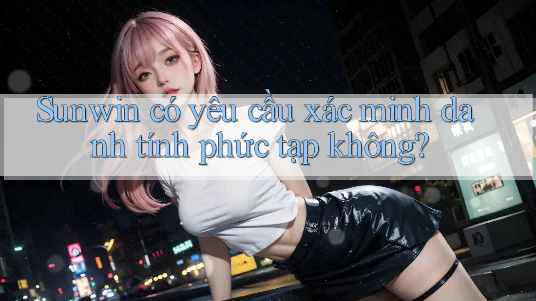 Sunwin có yêu cầu xác minh danh tính phức tạp không? Sunwin có yêu cầu xác minh danh tính phức tạp không?