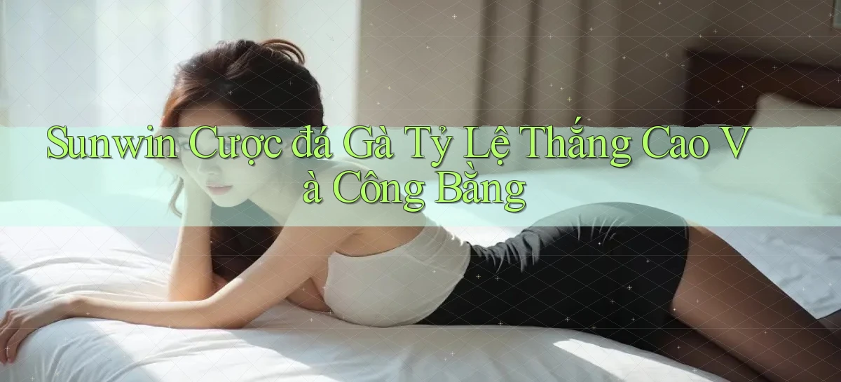 sunwin  cược đá gà tỷ lệ thắng cao và công bằng