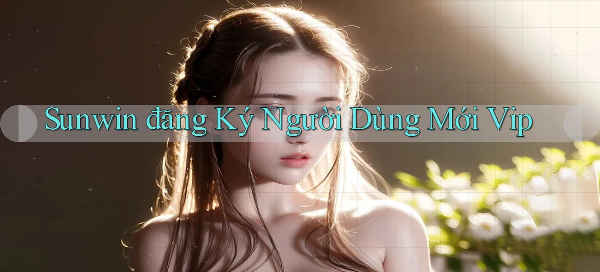 sunwin  đăng ký người dùng mới vip