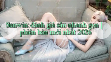Sunwin đánh giá sâu nhanh gọn phiên bản mới nhất 2026