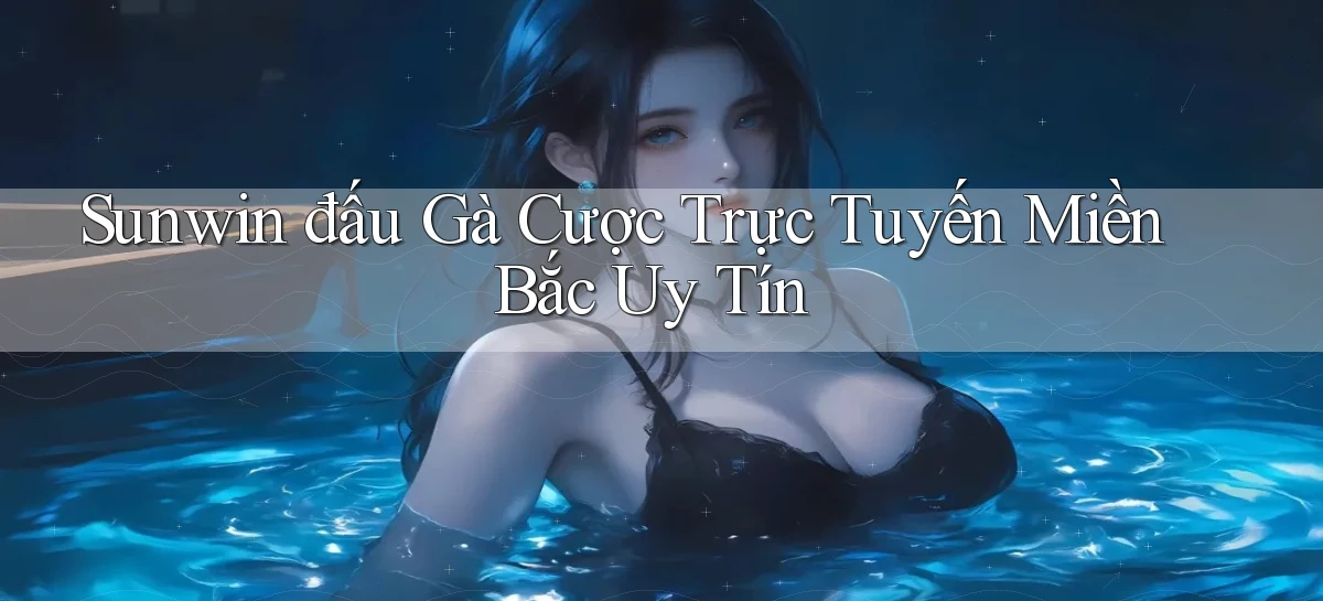 sunwin  đấu gà cược trực tuyến miền bắc uy tín