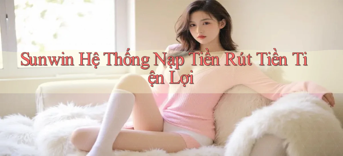 sunwin  hệ thống nạp tiền rút tiền tiện lợi
