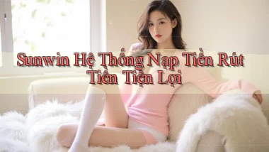 sunwin  hệ thống nạp tiền rút tiền tiện lợi