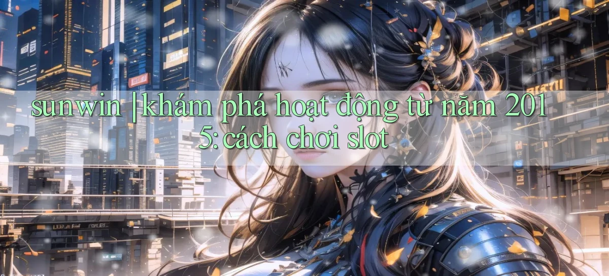 sunwin khám phá hoạt động từ năm 2015 cách chơi slot