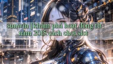 sunwin khám phá hoạt động từ năm 2015 cách chơi slot