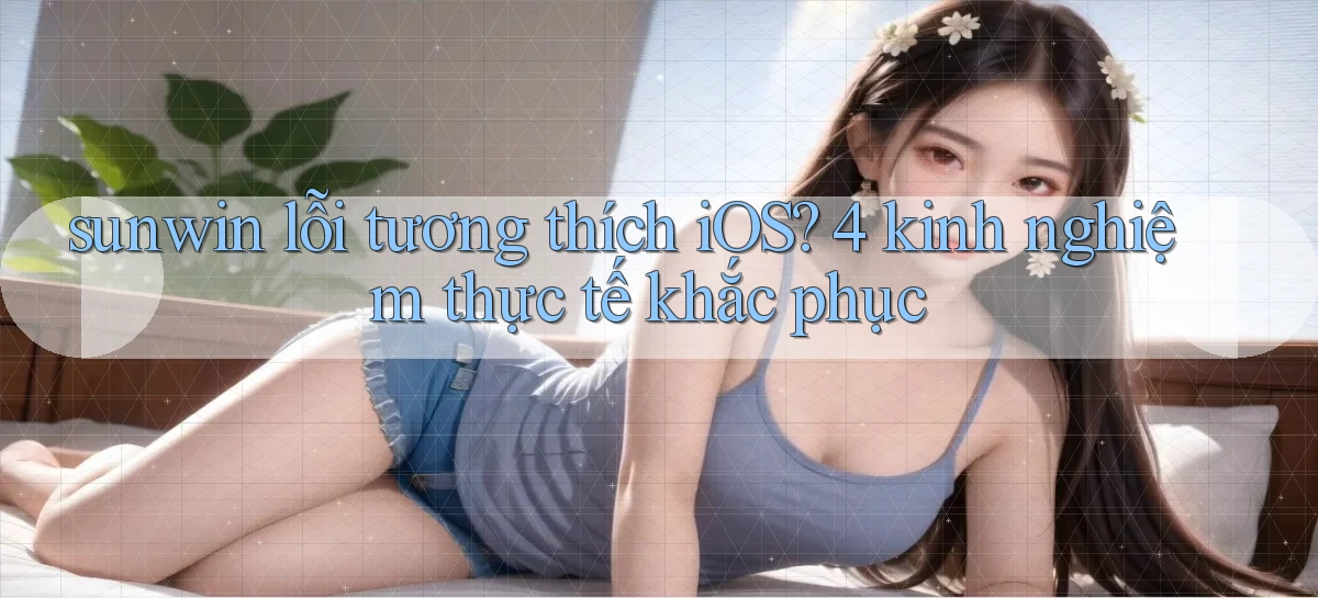 sunwin lỗi tương thích iOS 4 kinh nghiệm thực tế khắc phục