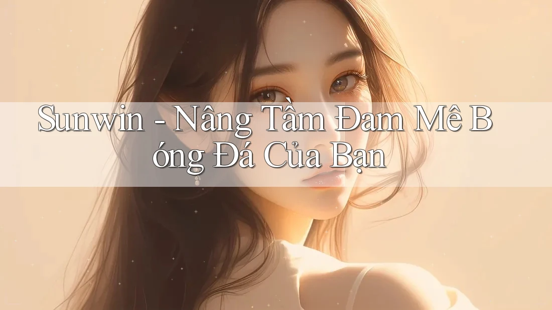 Sunwin - Nâng Tầm Đam Mê Bóng Đá Của Bạn Sunwin - Nâng Tầm Đam Mê Bóng Đá Của Bạn